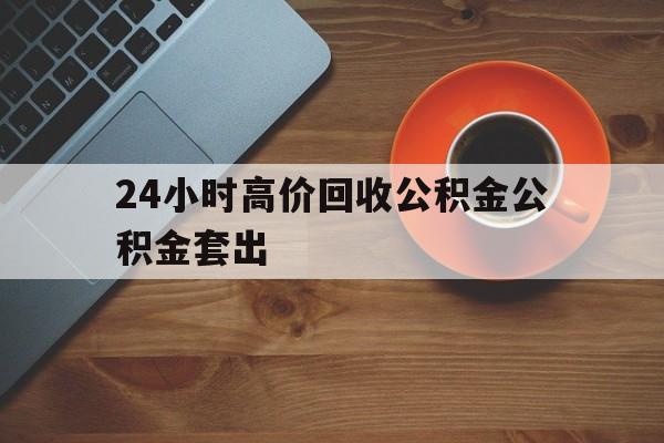 瑞安最新24小时高价回收公积金公积金套出方法分析(最方便真实的瑞安住房公积金贷款回收是什么意思方法)