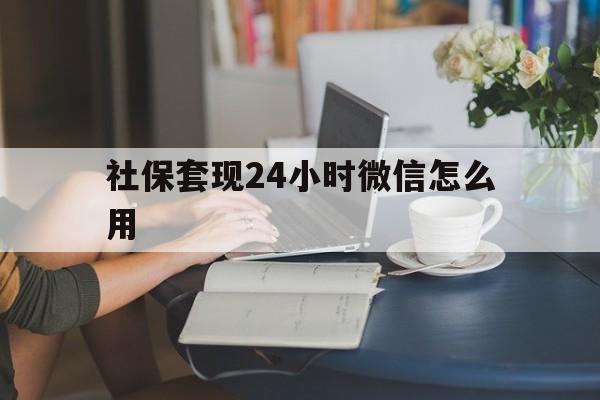 瑞安最新社保套现24小时微信怎么用方法分析(最方便真实的瑞安社保套现主要是套什么方法)