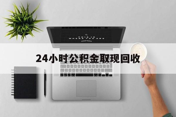 瑞安最新24小时公积金取现回收方法分析(最方便真实的瑞安24小时公积金取现回收多久到账方法)