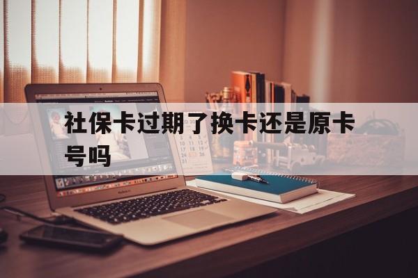 瑞安最新社保卡过期了换卡还是原卡号吗方法分析(最方便真实的瑞安社保卡过期了更换号码一样吗方法)