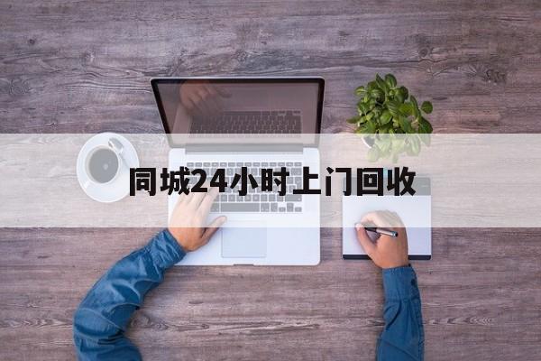 瑞安关于同城24小时上门回收的信息