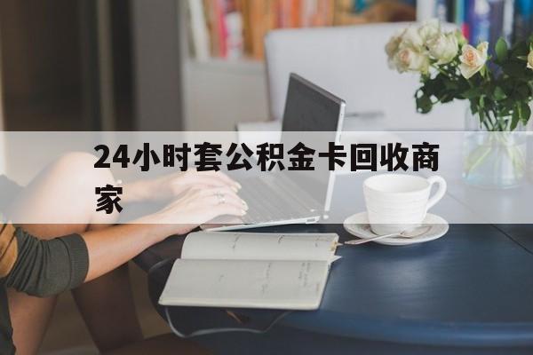 瑞安最新24小时套公积金卡回收商家方法分析(最方便真实的瑞安24小时套公积金卡回收商家会知道吗方法)