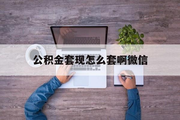 瑞安最新公积金套现怎么套啊微信方法分析(最方便真实的瑞安公积金套现怎么套啊微信提现方法)