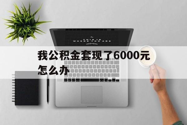 瑞安最新我公积金套现了6000元怎么办方法分析(最方便真实的瑞安住房公积金套取现金方法)
