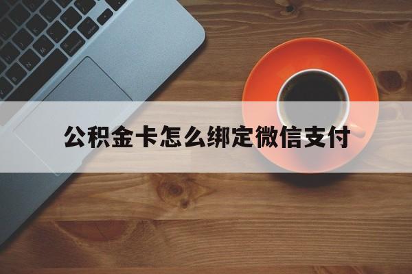 瑞安最新公积金卡怎么绑定微信支付方法分析(最方便真实的瑞安公积金卡绑微信能直接支付吗方法)